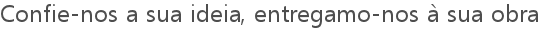 Confie-nos a sua ideia, entragamo-nos à sua obra